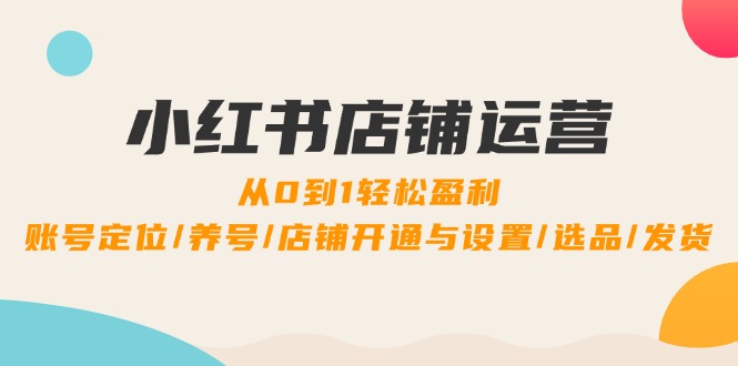 小红书店铺运营：0到1轻松盈利，账号定位/养号/店铺开通与设置/选品/发货-路子网