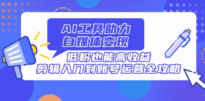 AI工具助力自媒体变现，低粉也能高收益，剪辑入门到账号运营全攻略-路子网