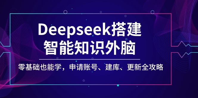Deepseek搭建智能知识外脑，零基础也能学，申请账号、建库、更新全攻略-路子网