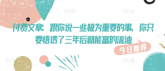 付费文章：跟你说一些极为重要的事，你只要悟透了 三年后 就能富的流油-路子网