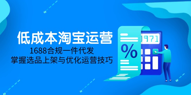 低成本淘宝运营-5月更新，1688合规一件代发，掌握选品上架与优化运营技巧-路子网