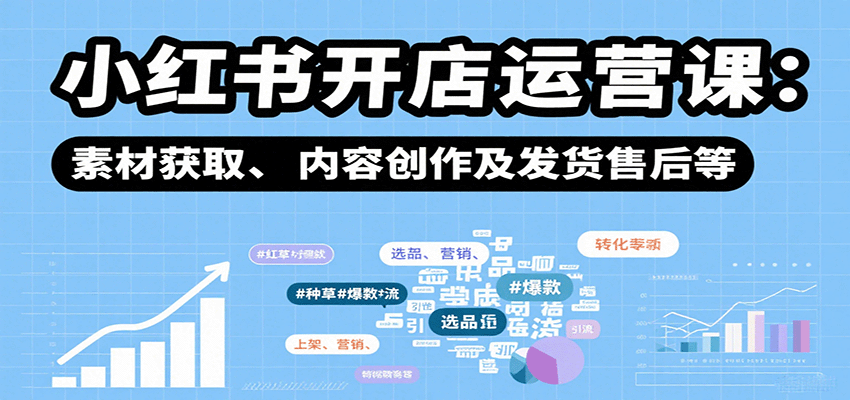 小红书开店运营课：选品、上架、营销、素材获取、内容创作及发货售后等-路子网