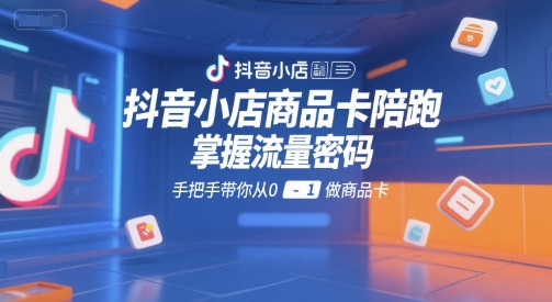 抖音小店商品卡陪跑，掌握流量密码，手把手带你从0-1做商品卡-路子网