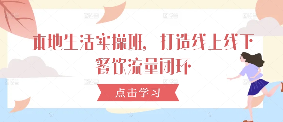 本地生活实操班，打造线上线下餐饮流量闭环-路子网