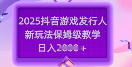 2025抖音游戏发行人新玩法，保姆级教学，日入多张-路子网