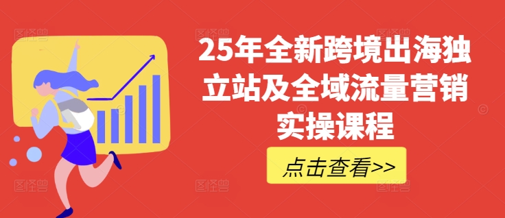 25年全新跨境出海独立站及全域流量营销实操课程，跨境电商独立站TIKTOK全域营销普货特货玩法大全-路子网