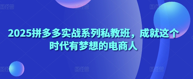 2025拼多多实战系列私教班，成就这个时代有梦想的电商人-路子网