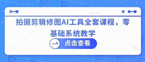 拍摄剪辑修图AI工具全套课程，零基础系统教学-路子网