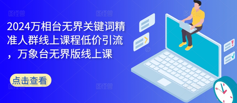2024万相台无界关键词精准人群线上课程低价引流 ，万象台无界版线上课-路子网