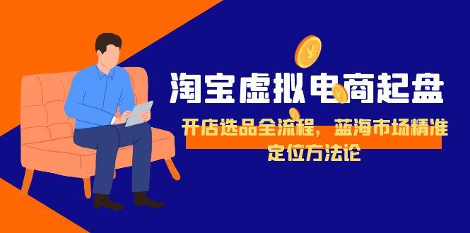 淘宝虚拟电商起盘，开店选品全流程，蓝海市场精准定位方法论-路子网