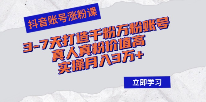 抖音账号涨粉课：3-7天打造千粉万粉账号，真人真粉价值高，实操月入3万+-路子网