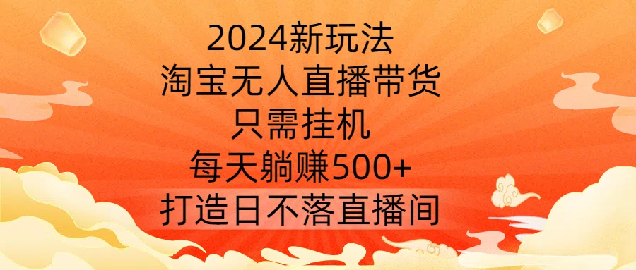2024新玩法，淘宝无人直播带货，只需挂机，每天躺赚500+ 打造日不落直播间【揭秘】-路子网