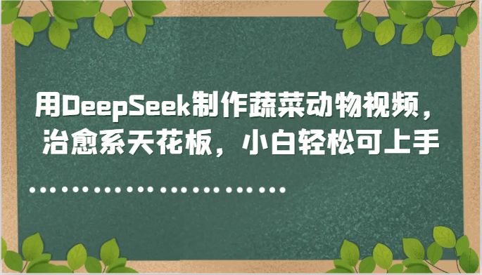 用DeepSeek制作蔬菜动物视频，治愈系天花板，小白轻松可上手-路子网