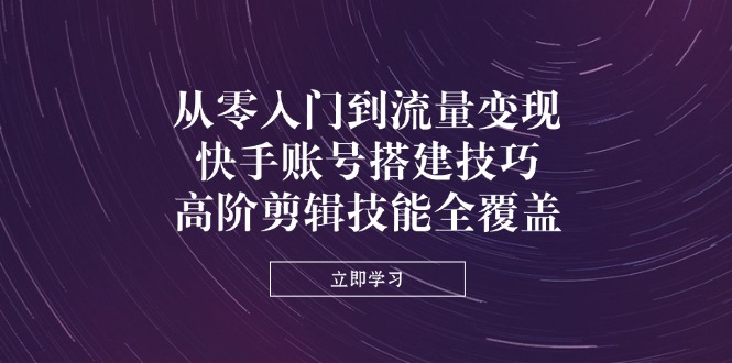 从零入门到流量变现，快手账号搭建技巧，高阶剪辑技能全覆盖-路子网