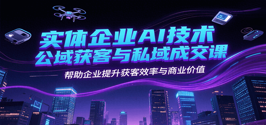 实体企业AI技术公域获客与私域成交课，帮助企业提升获客效率与商业价值-路子网