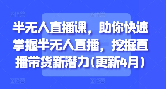半无人直播课，助你快速掌握半无人直播，挖掘直播带货新潜力(更新6月)-路子网