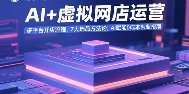 AI+虚拟网店运营：多平台开店流程，7大选品方法论，AI赋能0成本创业指南-路子网