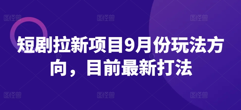 短剧拉新项目9月份玩法方向，目前最新打法-路子网
