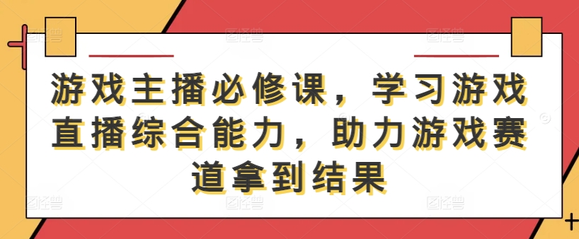 游戏主播必修课，学习游戏直播综合能力，助力游戏赛道拿到结果-路子网