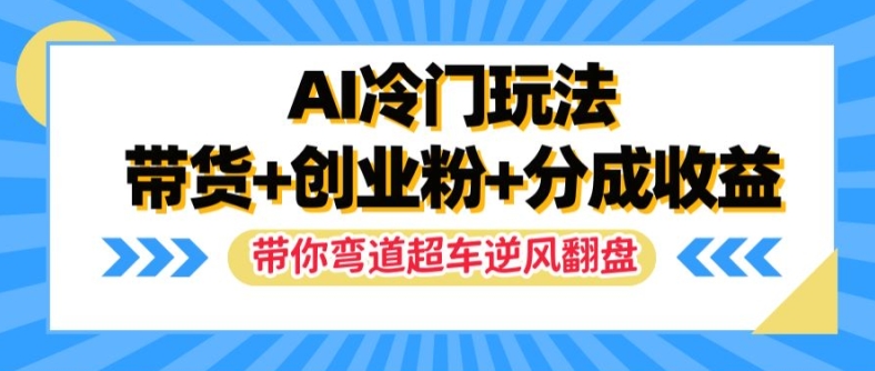 AI冷门玩法，带货+创业粉+分成收益，带你弯道超车，实现逆风翻盘【揭秘】-路子网