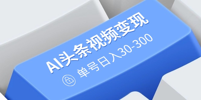 AI头条视频变现：AI原创搬运玩法，无需剪辑，多平台发布，单号日入30-300-路子网