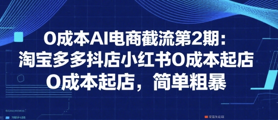 0成本AI电商截流第2期：淘宝多多抖店小红书0成本起店，简单粗暴-路子网