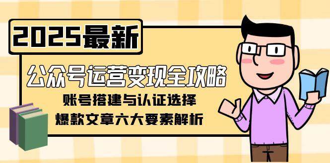 公众号运营变现全攻略，账号搭建与认证选择，爆款文章六大要素解析-路子网