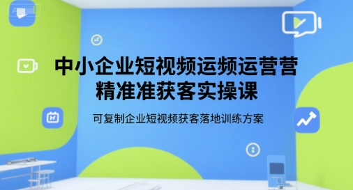 中小企业短视频运营精准获客实操课，可复制企业短视频获客落地训练方案-路子网