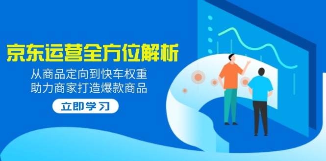 2025京东运营全方位解析：从商品定向到快车权重，助力商家打造爆款商品-路子网