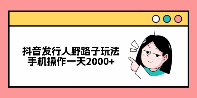 抖音发行人野路子玩法，手机操作一天2000+-路子网