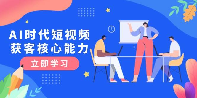 AI时代短视频获客核心课程，三大必备技能解析，认知升级关键要点-路子网