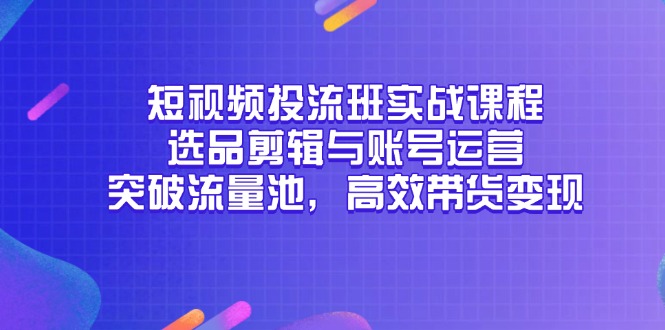 短视频投流班实战课程，选品剪辑与账号运营，突破流量池，高效带货变现-路子网