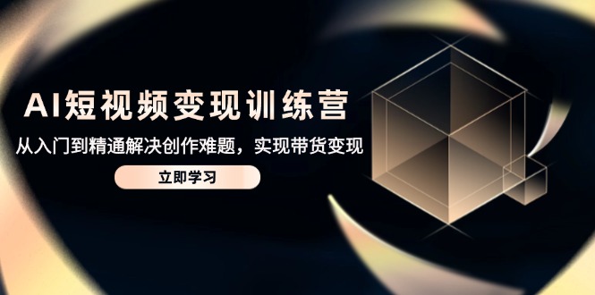 AI短视频变现训练营，从入门到精通解决创作难题，实现带货变现-路子网