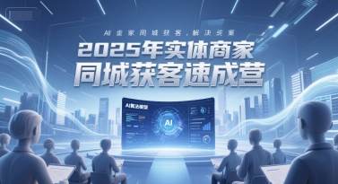 2025年实体商家同城获客速成营，同城企业AI获客全域解决方案-路子网
