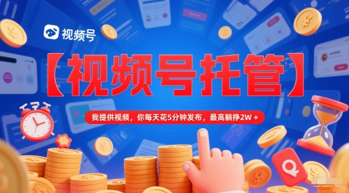 【视频号托管 】我提供视频，你每天花5分钟发布，最高躺挣2W+【揭秘】-路子网