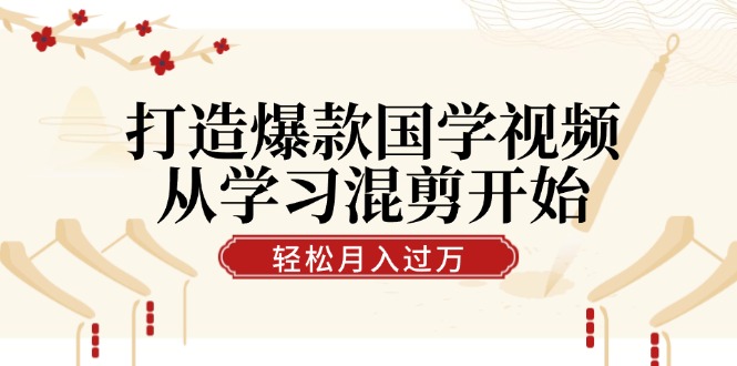 打造爆款国学视频，从学习混剪开始！轻松涨粉，视频号分成月入过万-路子网