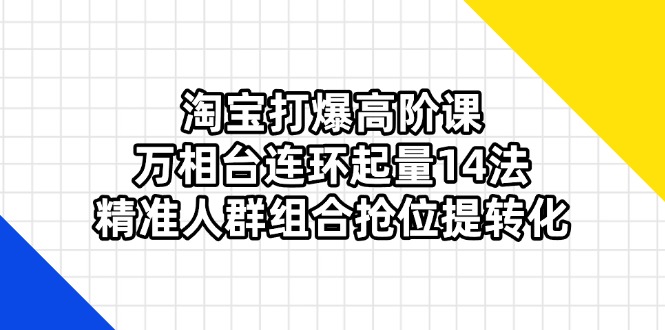 淘宝打爆高阶课：万相台连环起量14法，精准人群组合抢位提转化-路子网