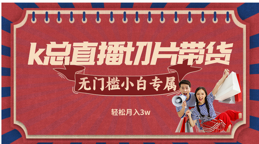 k总直播切片带货，无需授权，无门槛小白轻松月入3w-路子网