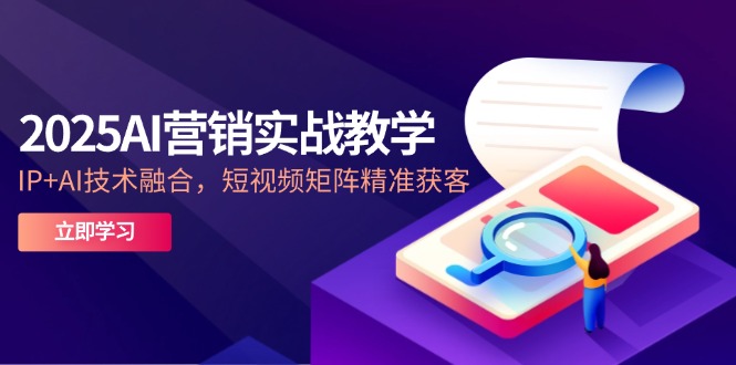 2025AI营销实战教学-5月，IP+AI技术融合，短视频矩阵精准获客-路子网