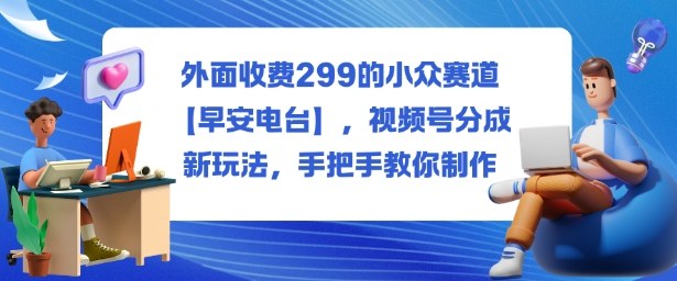 外面收费299的小众赛道【早安电台】，视频号分成新玩法，手把手教你制作-路子网