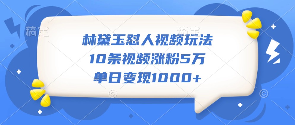 林黛玉怼人视频玩法，10条视频涨粉5万，单日变现1000+-路子网