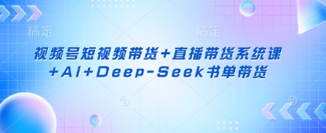 视频号短视频带货+直播带货系统课+AI+Deep-Seek书单带货-路子网