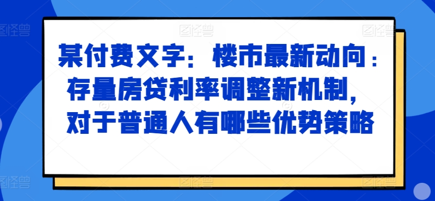某付费文章：楼市最新动向，存量房贷利率调整新机制，对于普通人有哪些优势策略-路子网