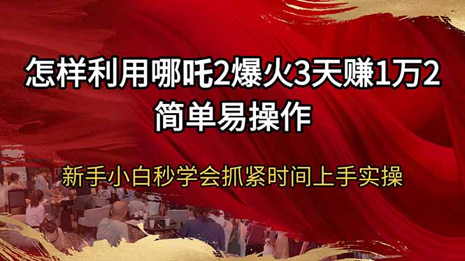 怎样利用哪吒2爆火3天赚1万2简单易操作新手小白秒学会抓紧时间上手实操-路子网