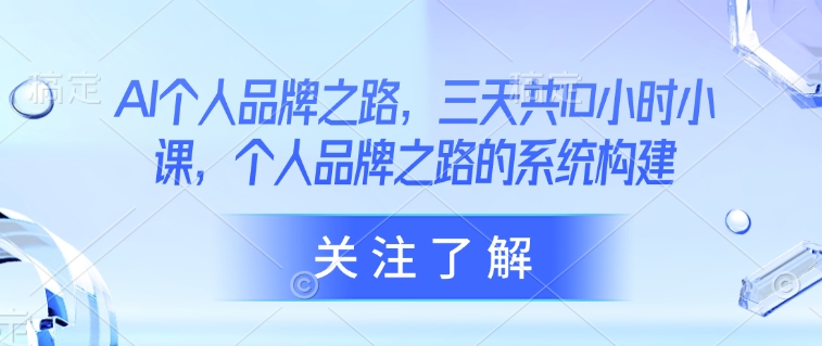 AI个人品牌之路，​三天共10小时小课，个人品牌之路的系统构建-路子网