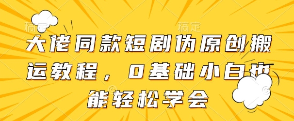 大佬同款短剧伪原创搬运方法，0基础小白也能轻松学会-路子网