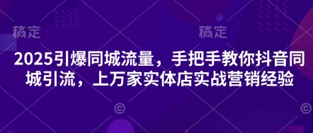 2025引爆同城流量，手把手教你抖音同城引流，上万家实体店实战营销经验-路子网