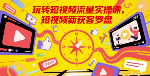 玩转短视频流量实操课，短视频新获客罗盘-路子网