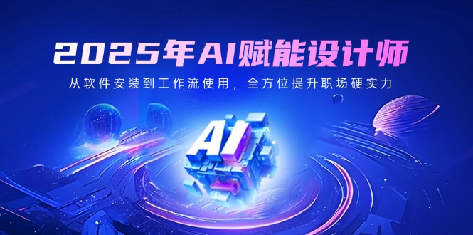2025年AI赋能设计师：从软件安装到工作流使用，全方位提升职场硬实力-路子网