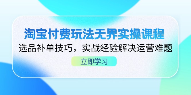 淘宝付费玩法无界实操课程，选品补单技巧，实战经验解决运营难题-路子网